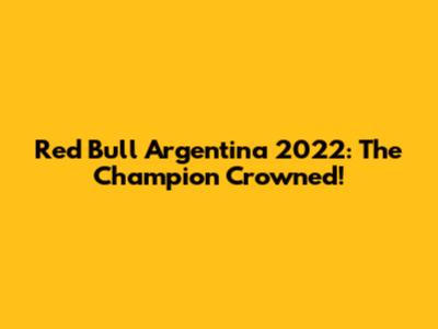 Red Bull Argentina 2022: The Champion Crowned!