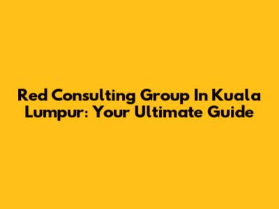Red Consulting Group In Kuala Lumpur: Your Ultimate Guide