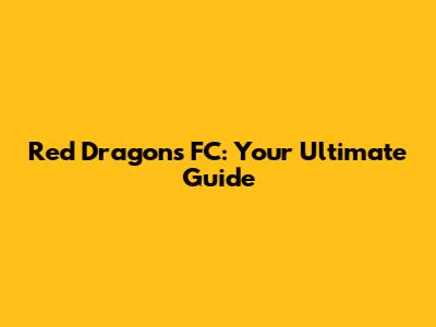 Red Dragons FC: Your Ultimate Guide