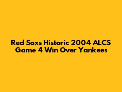 Red Sox's Historic 2004 ALCS Game 4 Win Over Yankees