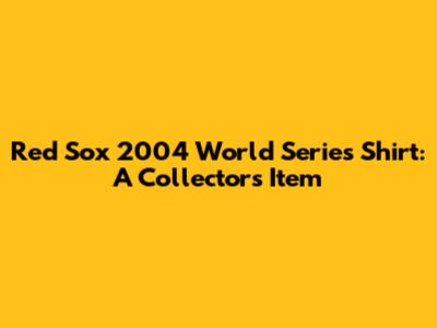 Red Sox 2004 World Series Shirt: A Collector's Item