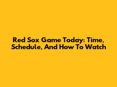 Red Sox Game Today: Time, Schedule, And How To Watch