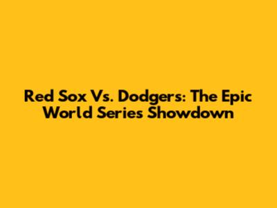 Red Sox Vs. Dodgers: The Epic World Series Showdown