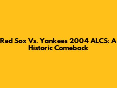 Red Sox Vs. Yankees 2004 ALCS: A Historic Comeback
