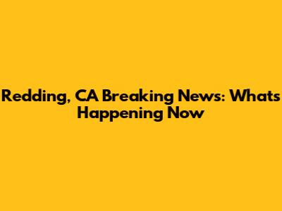 Redding, CA Breaking News: What's Happening Now