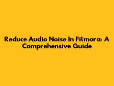 Reduce Audio Noise In Filmora: A Comprehensive Guide
