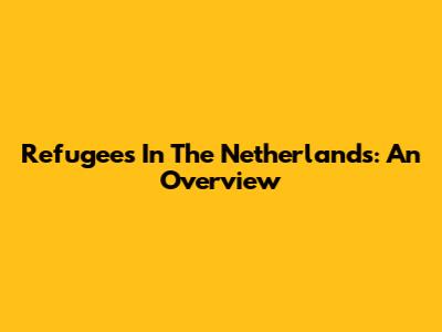 Refugees In The Netherlands: An Overview