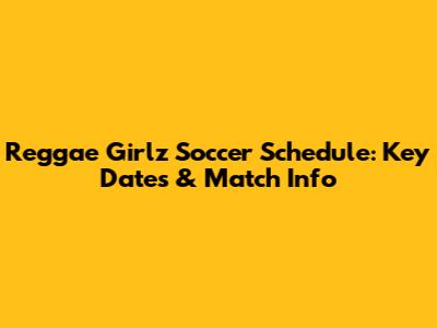 Reggae Girlz' Soccer Schedule: Key Dates & Match Info