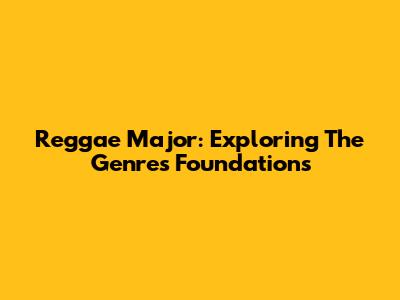 Reggae Major: Exploring The Genre's Foundations