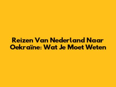 Reizen Van Nederland Naar Oekraïne: Wat Je Moet Weten
