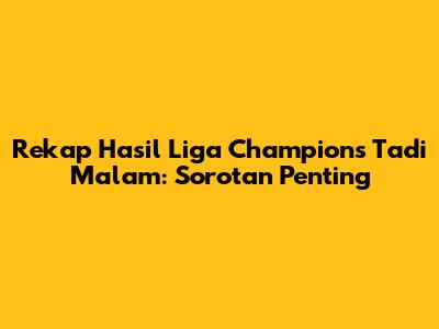 Rekap Hasil Liga Champions Tadi Malam: Sorotan Penting