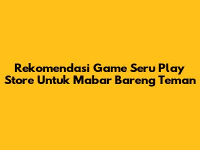 Rekomendasi Game Seru Play Store Untuk Mabar Bareng Teman
