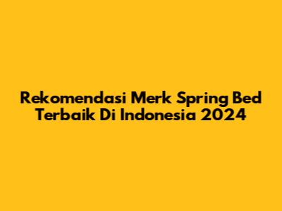 Rekomendasi Merk Spring Bed Terbaik Di Indonesia 2024