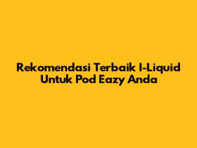 Rekomendasi Terbaik I-Liquid Untuk Pod Eazy Anda