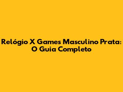 Relógio X Games Masculino Prata: O Guia Completo