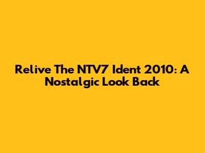 Relive The NTV7 Ident 2010: A Nostalgic Look Back