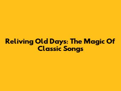 Reliving Old Days: The Magic Of Classic Songs
