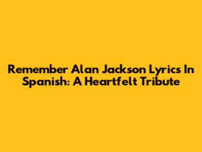 Remember Alan Jackson Lyrics In Spanish: A Heartfelt Tribute