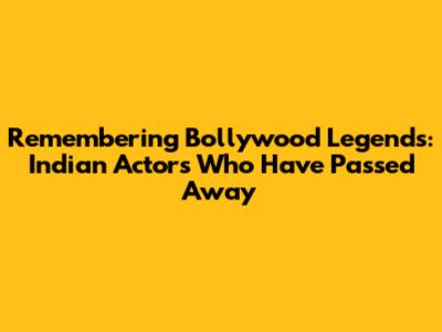 Remembering Bollywood Legends: Indian Actors Who Have Passed Away