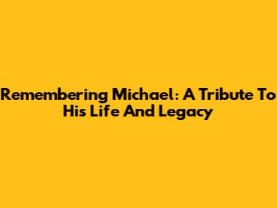 Remembering Michael: A Tribute To His Life And Legacy
