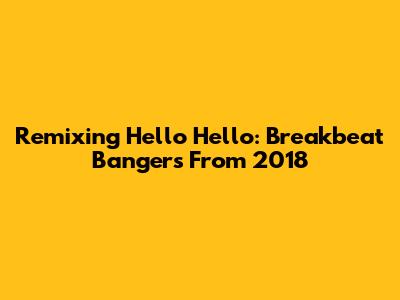 Remixing Hello Hello: Breakbeat Bangers From 2018