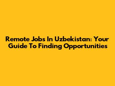 Remote Jobs In Uzbekistan: Your Guide To Finding Opportunities