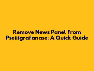Remove News Panel From Pseiiigrafanase: A Quick Guide