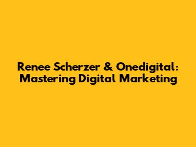 Renee Scherzer & Onedigital: Mastering Digital Marketing