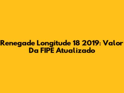 Renegade Longitude 18 2019: Valor Da FIPE Atualizado
