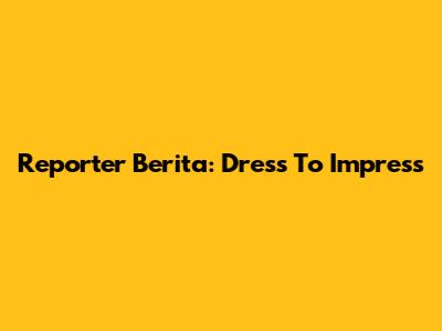 Reporter Berita: Dress To Impress