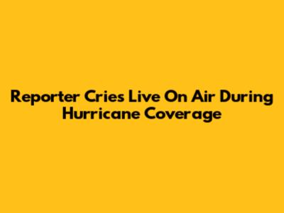 Reporter Cries Live On Air During Hurricane Coverage