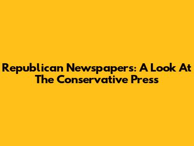 Republican Newspapers: A Look At The Conservative Press