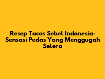 Resep Tacos Sebel Indonesia: Sensasi Pedas Yang Menggugah Selera