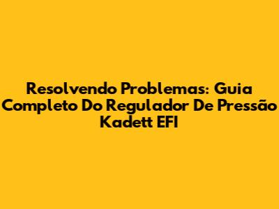 Resolvendo Problemas: Guia Completo Do Regulador De Pressão Kadett EFI