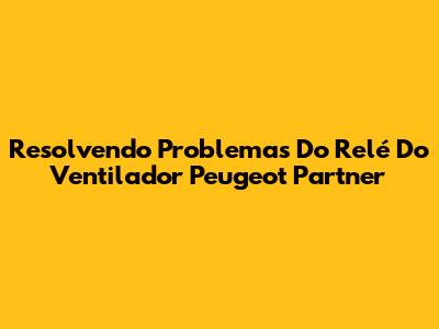 Resolvendo Problemas Do Relé Do Ventilador Peugeot Partner