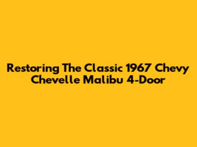 Restoring The Classic 1967 Chevy Chevelle Malibu 4-Door