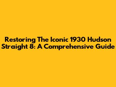 Restoring The Iconic 1930 Hudson Straight 8: A Comprehensive Guide