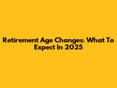 Retirement Age Changes: What To Expect In 2025