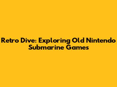 Retro Dive: Exploring Old Nintendo Submarine Games