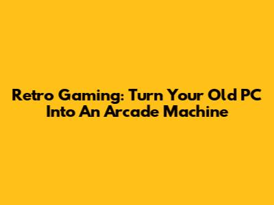 Retro Gaming: Turn Your Old PC Into An Arcade Machine