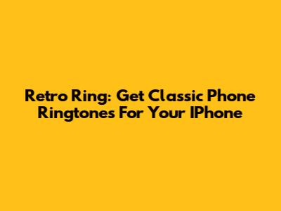 Retro Ring: Get Classic Phone Ringtones For Your IPhone
