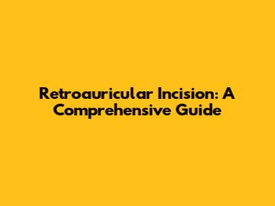 Retroauricular Incision: A Comprehensive Guide