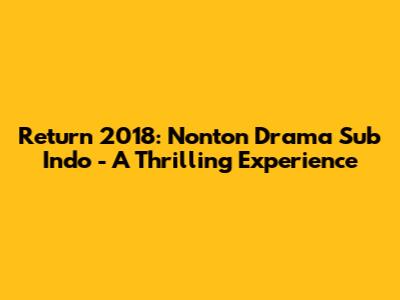 Return 2018: Nonton Drama Sub Indo - A Thrilling Experience