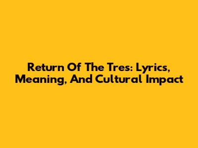 Return Of The Tres: Lyrics, Meaning, And Cultural Impact