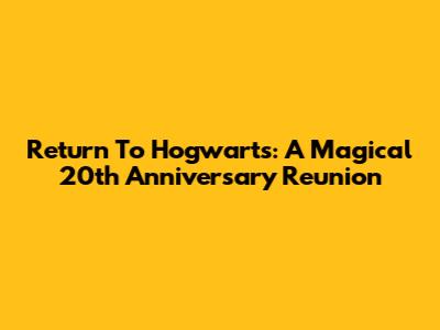 Return To Hogwarts: A Magical 20th Anniversary Reunion
