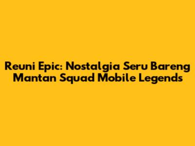 Reuni Epic: Nostalgia Seru Bareng Mantan Squad Mobile Legends