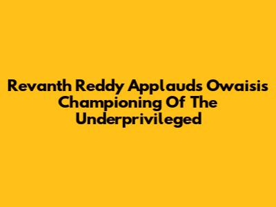 Revanth Reddy Applauds Owaisi's Championing Of The Underprivileged