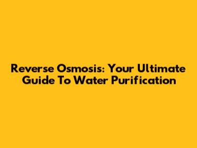 Reverse Osmosis: Your Ultimate Guide To Water Purification