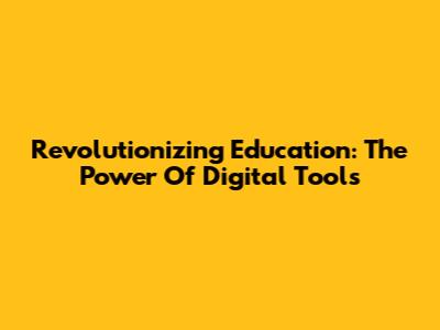 Revolutionizing Education: The Power Of Digital Tools