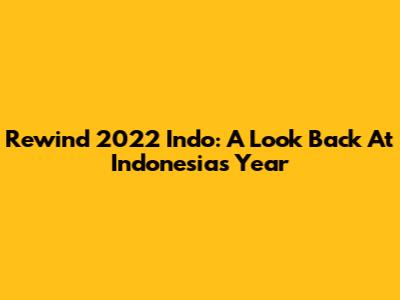 Rewind 2022 Indo: A Look Back At Indonesia's Year